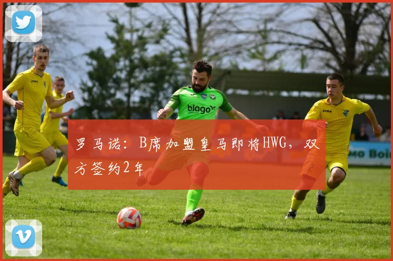 罗马诺：B席加盟皇马即将HWG，双方签约2年