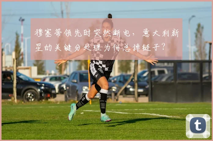穆塞蒂领先时突然断电，意大利新星的关键分处理为何总掉链子？